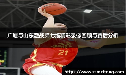 广厦与山东激战第七场精彩录像回顾与赛后分析